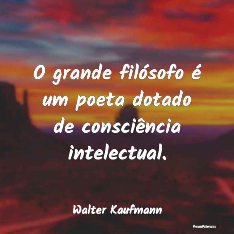 O grande filósofo é um poeta dotado de consciên...