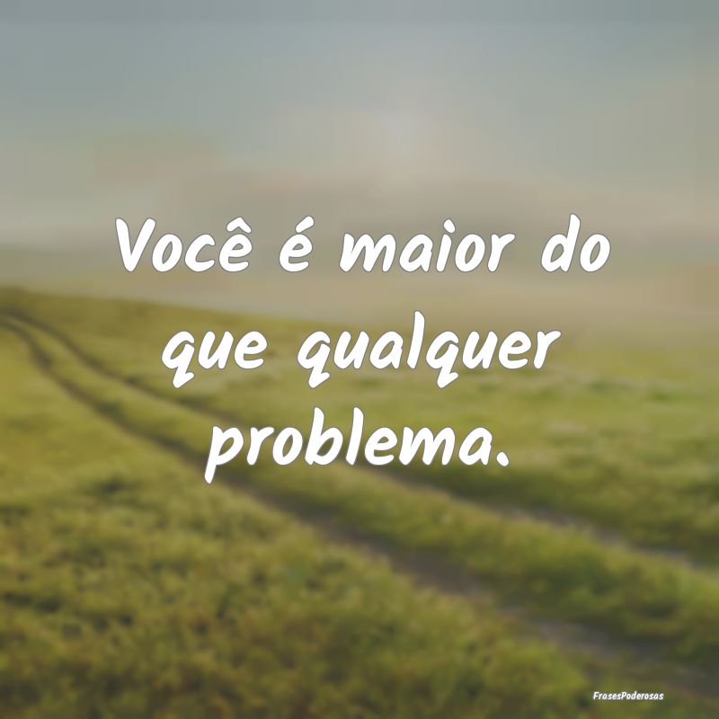 Você é maior do que qualquer problema....