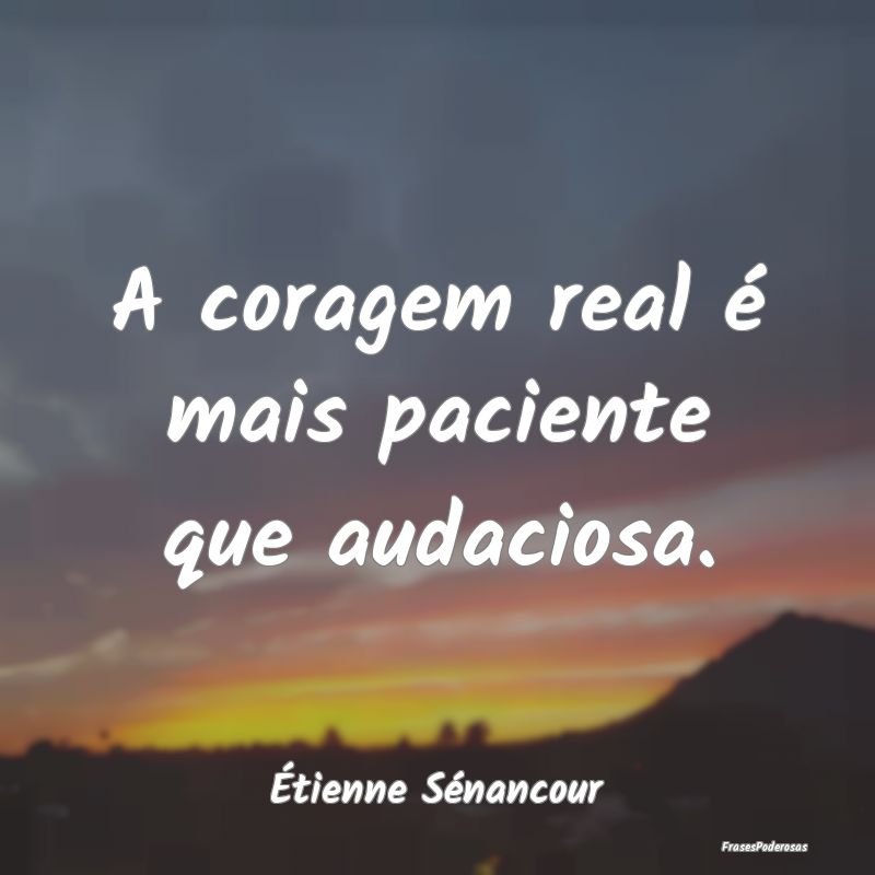 A coragem real é mais paciente que audaciosa....