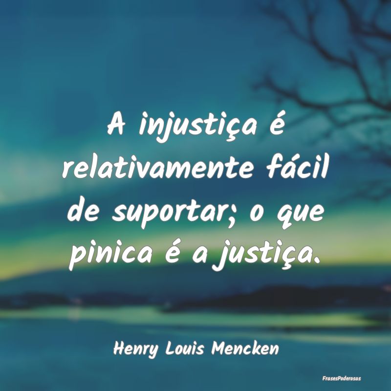 A injustiça é relativamente fácil de suportar; ...