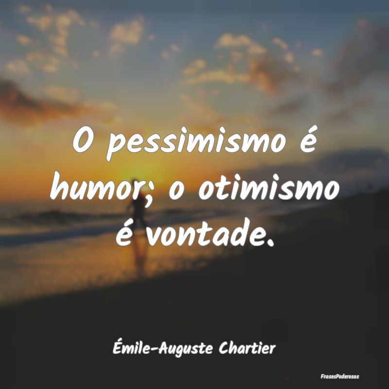 O pessimismo é humor; o otimismo é vontade....