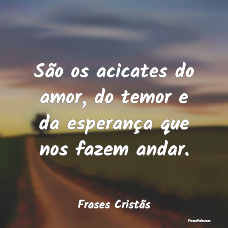 São os acicates do amor, do temor e da esperança...