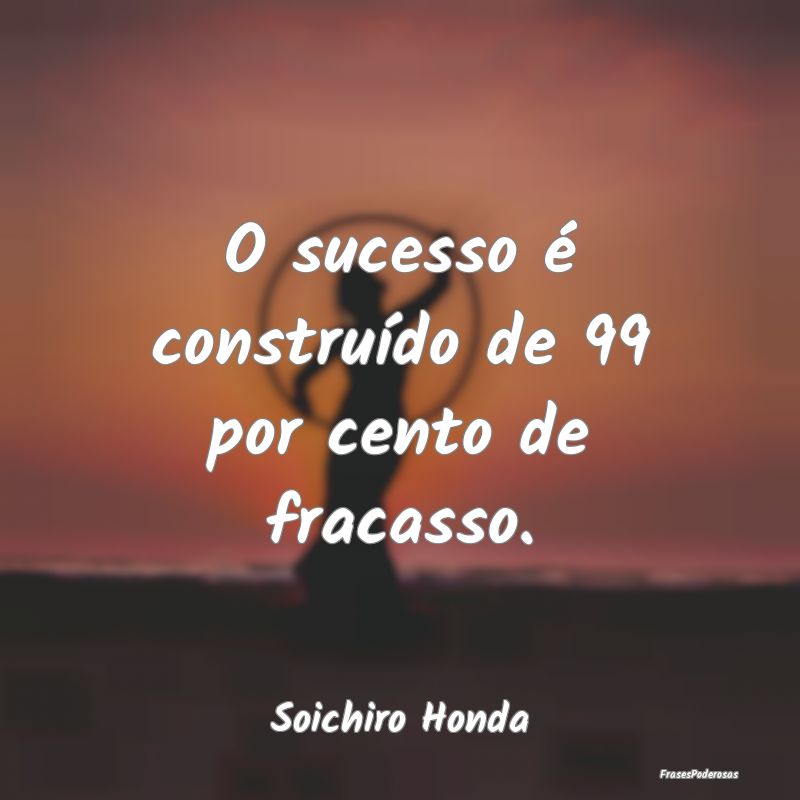 O sucesso é construído de 99 por cento de fracas...