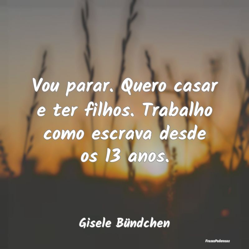 Vou parar. Quero casar e ter filhos. Trabalho como...