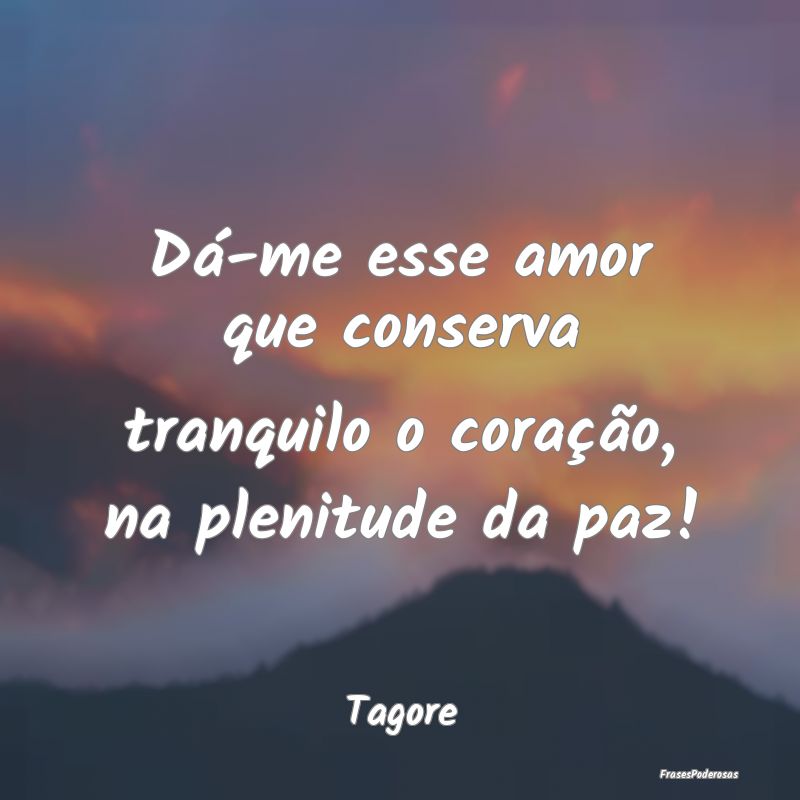 Dá-me esse amor que conserva tranquilo o coraçã...