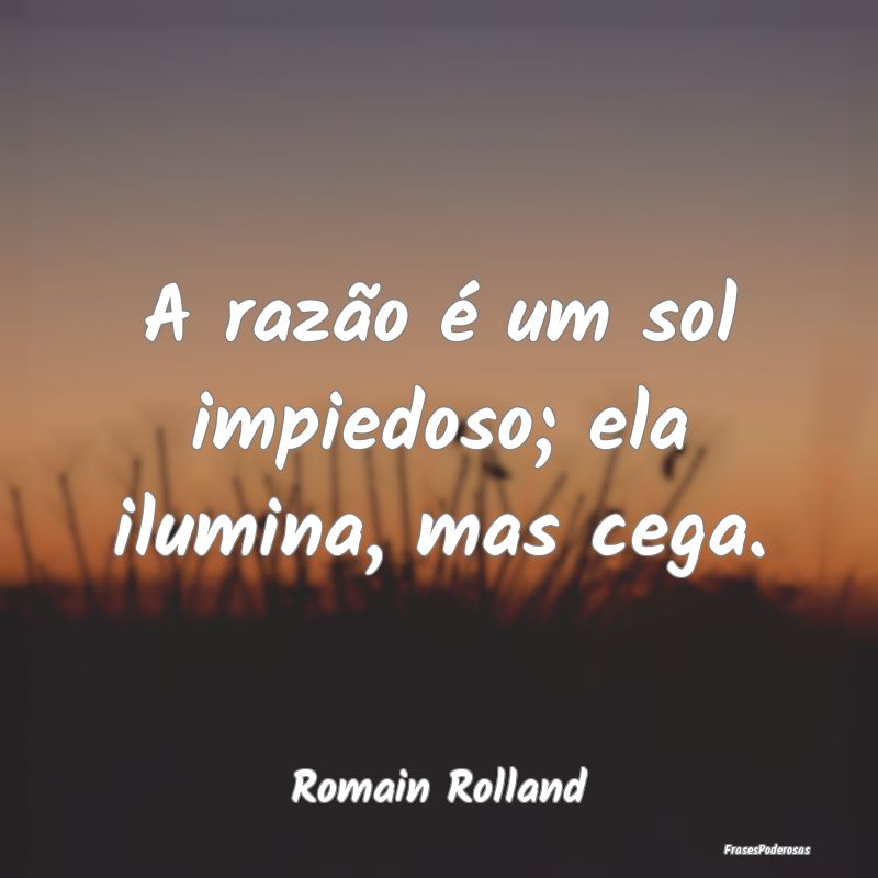 A razão é um sol impiedoso; ela ilumina, mas ceg...