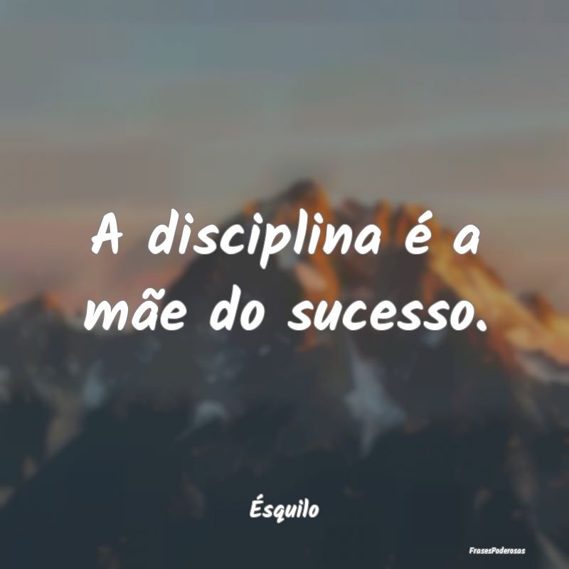 A disciplina é a mãe do sucesso....