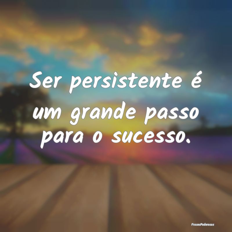 Ser persistente é um grande passo para o sucesso....