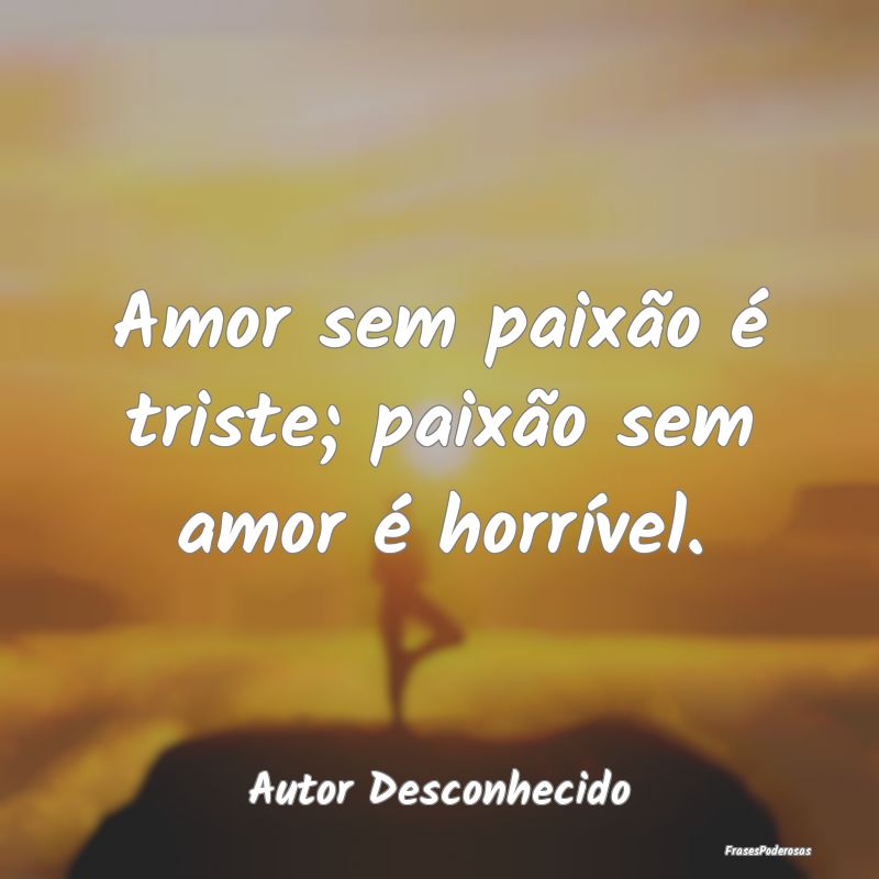 Amor sem paixão é triste; paixão sem amor é ho...