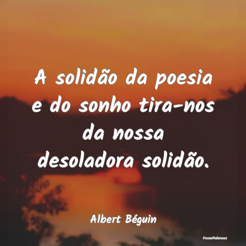 A solidão da poesia e do sonho tira-nos da nossa ...