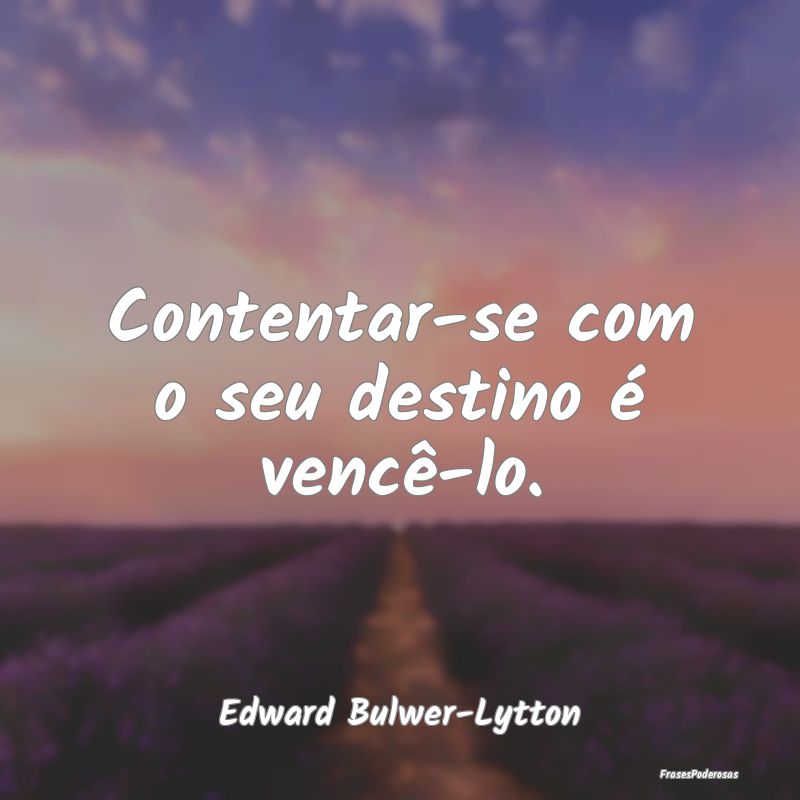 Contentar-se com o seu destino é vencê-lo....