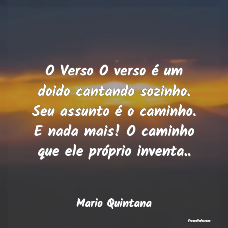 O Verso O verso é um doido cantando sozinho. Seu ...