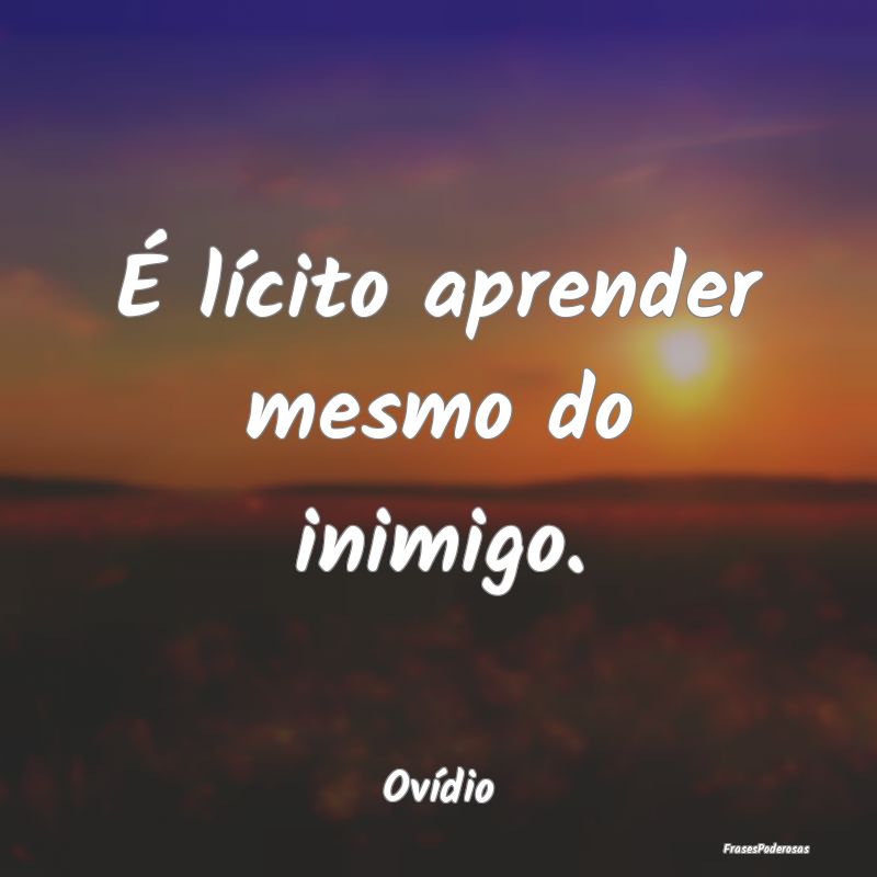 É lícito aprender mesmo do inimigo....