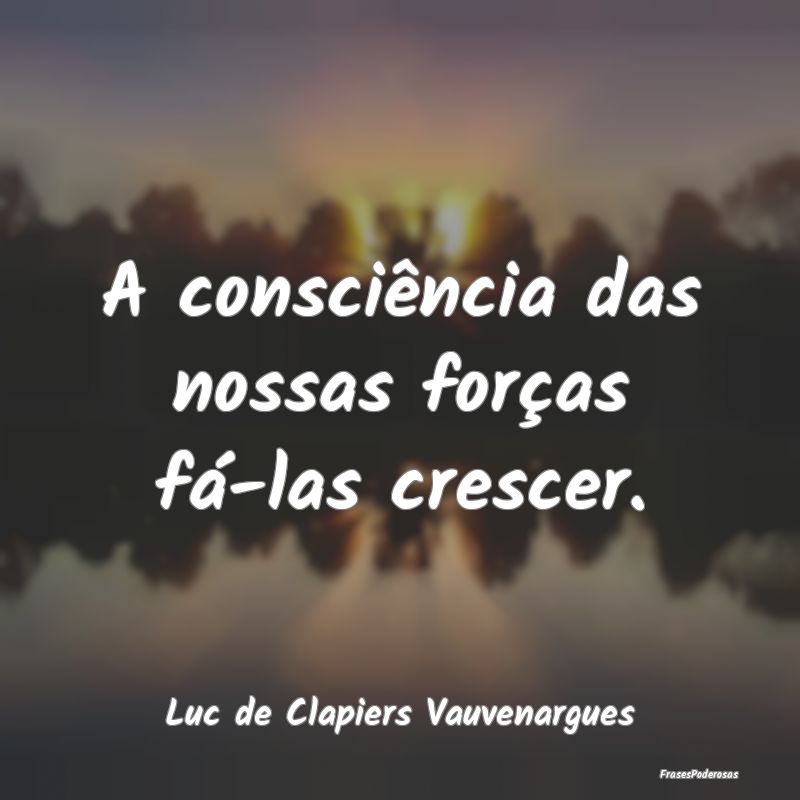 A consciência das nossas forças fá-las crescer....