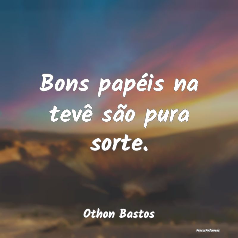 Bons papéis na tevê são pura sorte....