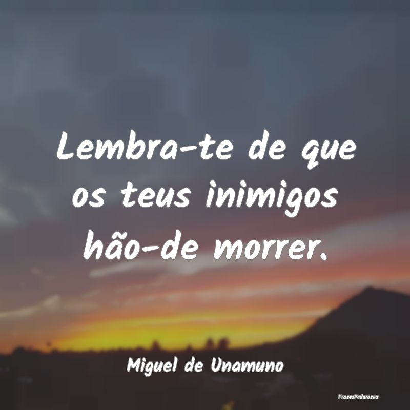 Lembra-te de que os teus inimigos hão-de morrer....