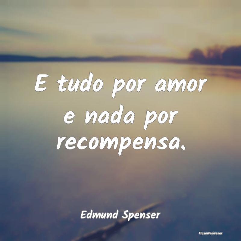 E tudo por amor e nada por recompensa....