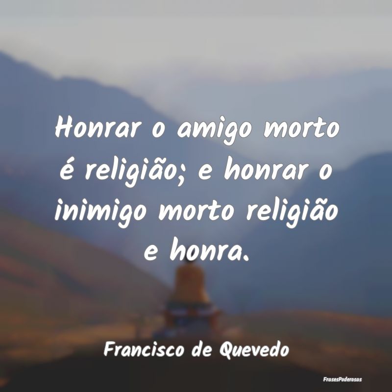 Honrar o amigo morto é religião; e honrar o inim...