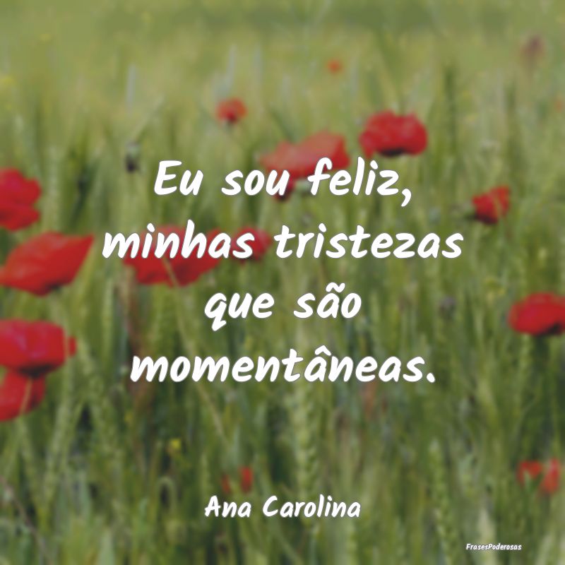 Eu sou feliz, minhas tristezas que são momentâne...