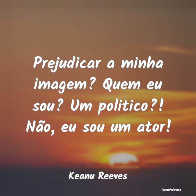 Prejudicar a minha imagem? Quem eu sou? Um politic...