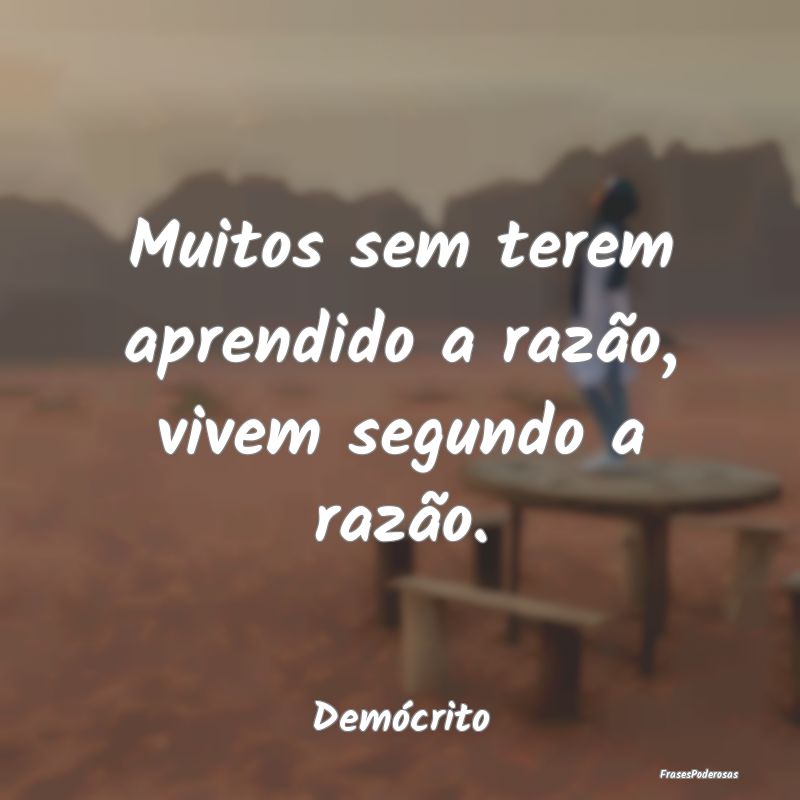 Muitos sem terem aprendido a razão, vivem segundo...