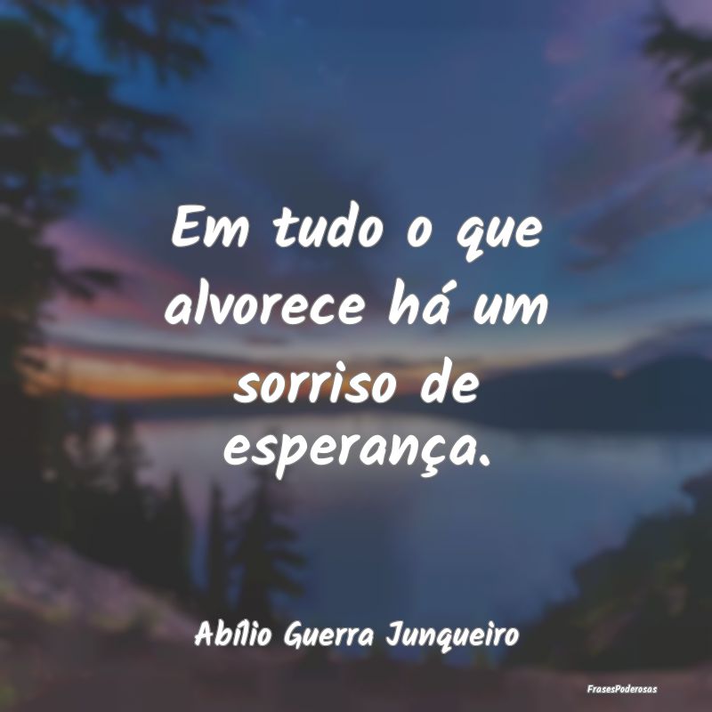 Em tudo o que alvorece há um sorriso de esperanç...