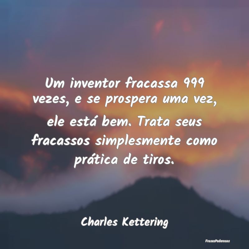 Um inventor fracassa 999 vezes, e se prospera uma ...