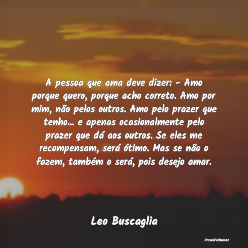 A pessoa que ama deve dizer: - Amo porque quero, p...