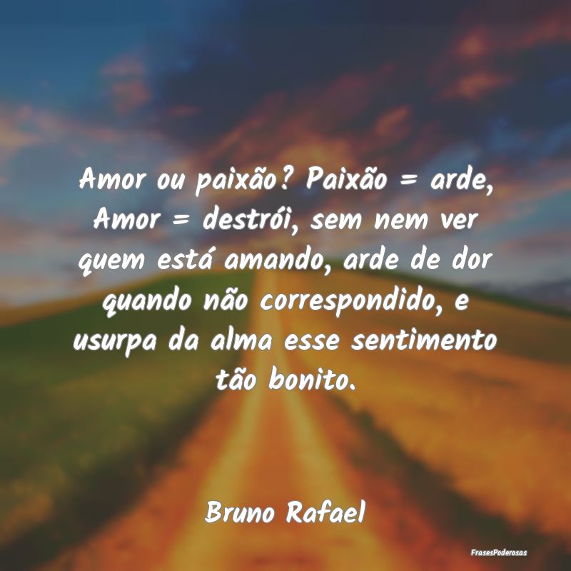 Amor ou paixão? Paixão = arde, Amor = destrói, ...