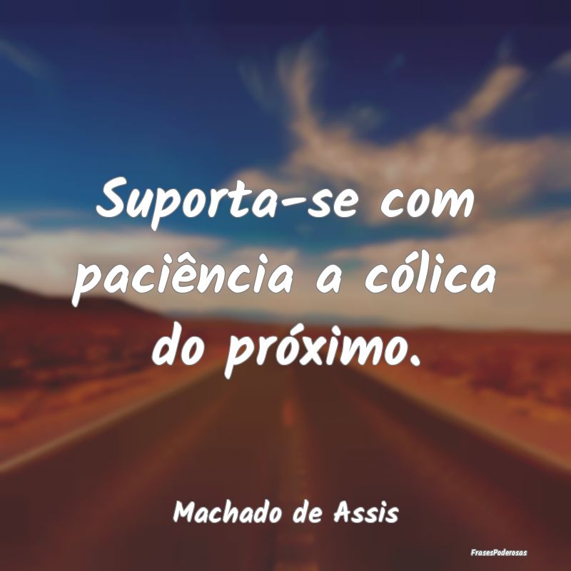 Suporta-se com paciência a cólica do próximo....