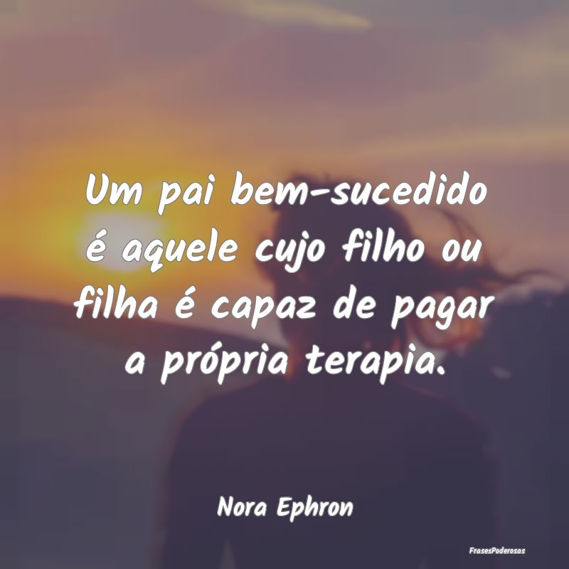 Um pai bem-sucedido é aquele cujo filho ou filha ...