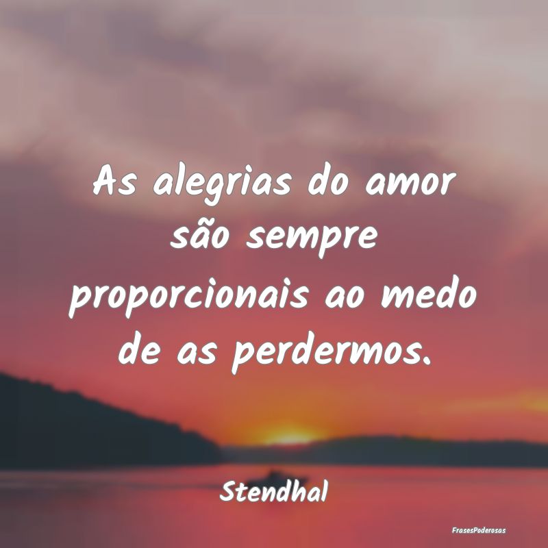 As alegrias do amor são sempre proporcionais ao m...