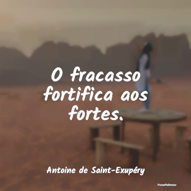 O fracasso fortifica aos fortes....