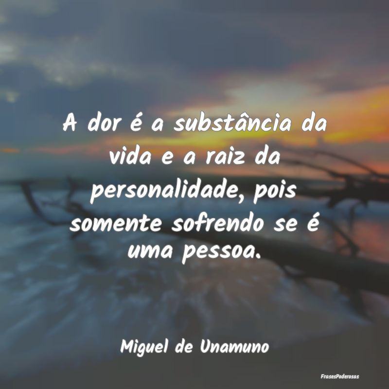 A dor é a substância da vida e a raiz da persona...