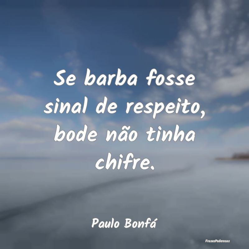 Se barba fosse sinal de respeito, bode não tinha ...