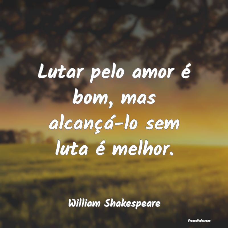 Lutar pelo amor é bom, mas alcançá-lo sem luta ...