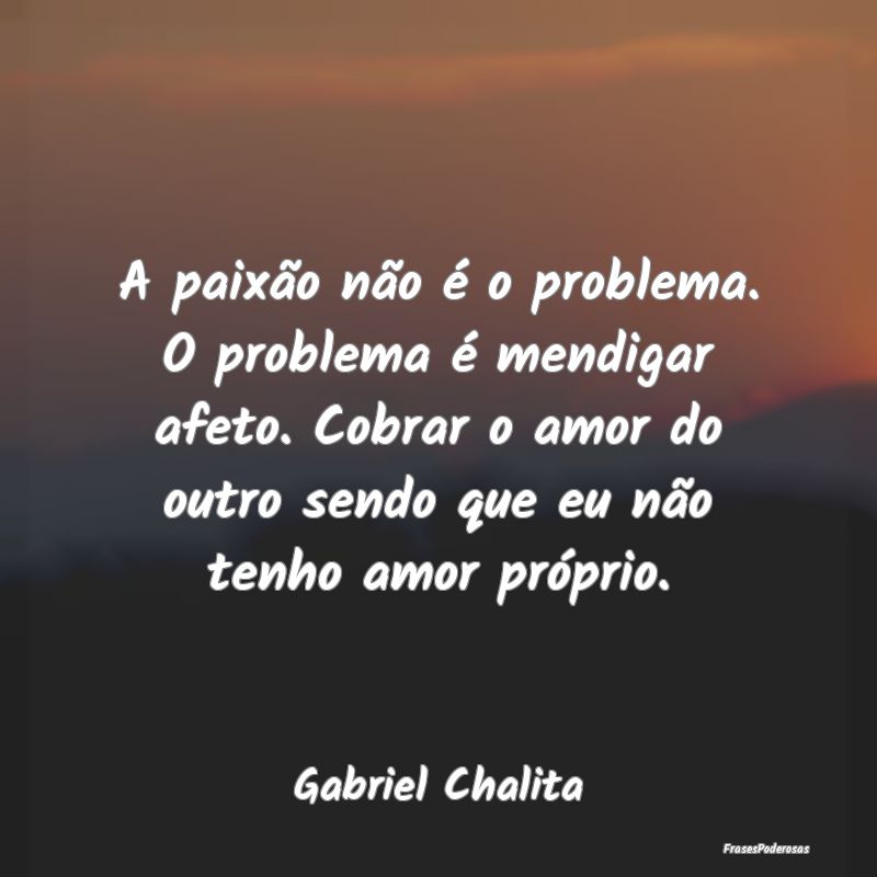 A paixão não é o problema. O problema é mendig...