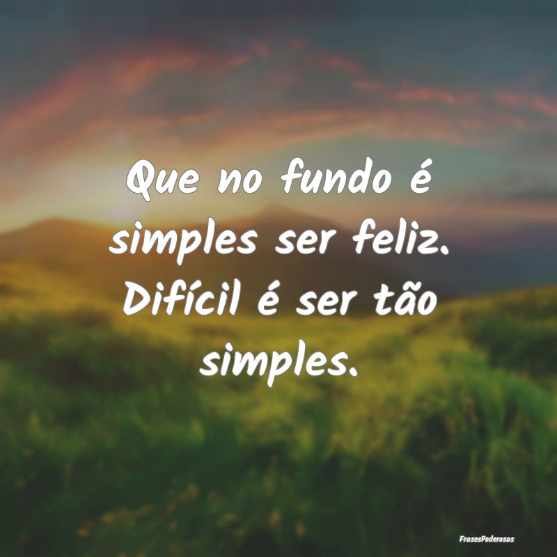 Que no fundo é simples ser feliz. Difícil é ser...