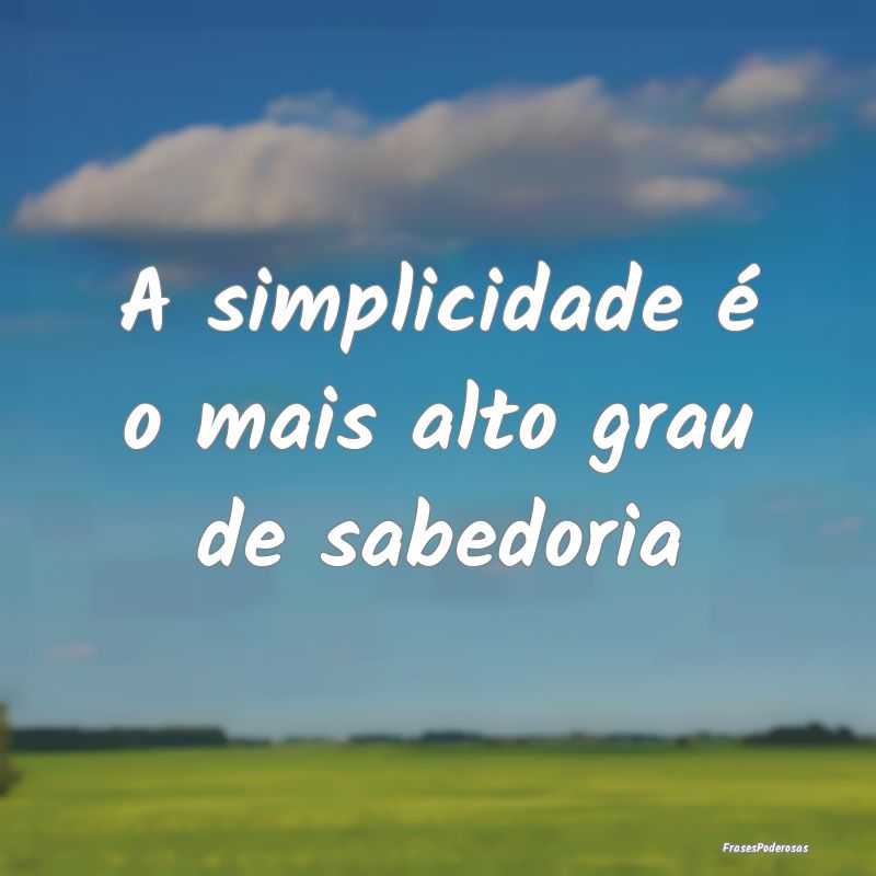 A simplicidade é o mais alto grau de sabedoria
...