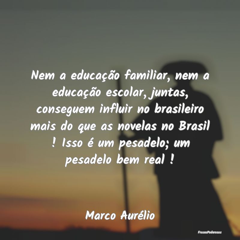 Nem a educação familiar, nem a educação escola...