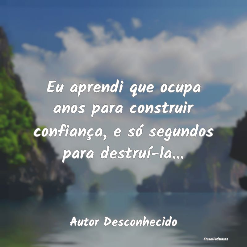 Eu aprendi que ocupa anos para construir confianç...