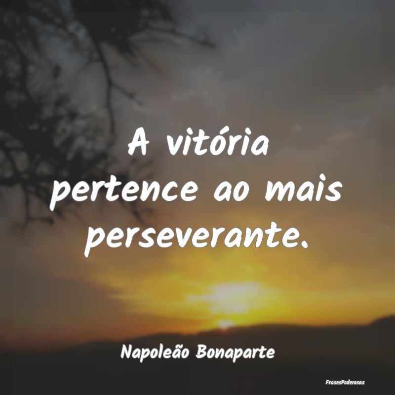 A vitória pertence ao mais perseverante....