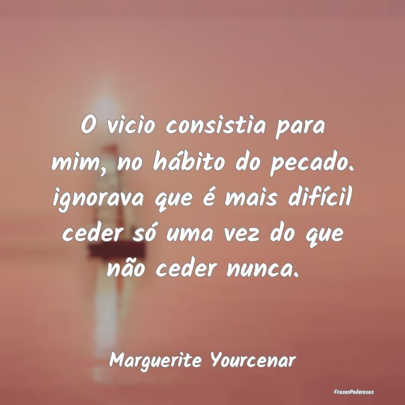 O vicio consistia para mim, no hábito do pecado. ...