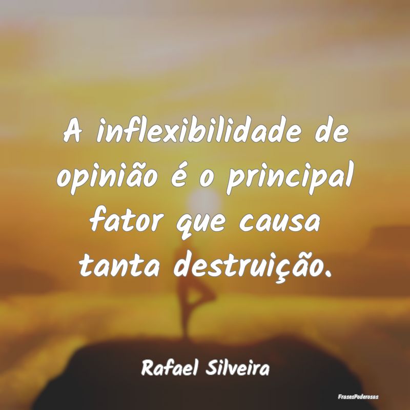 A inflexibilidade de opinião é o principal fator...