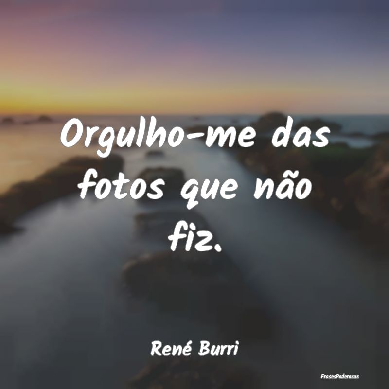 Orgulho-me das fotos que não fiz....