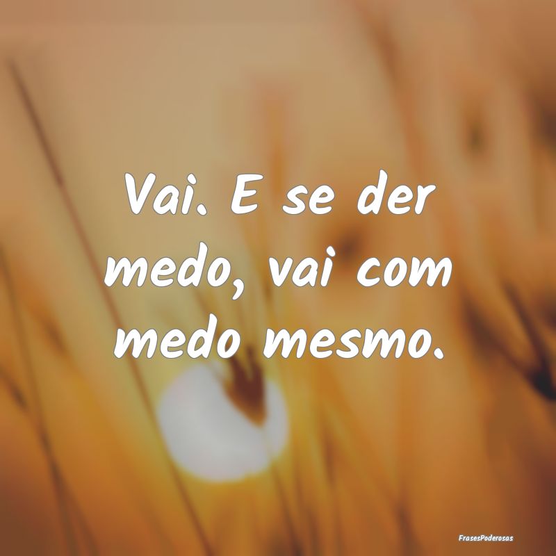 Vai. E se der medo, vai com medo mesmo....