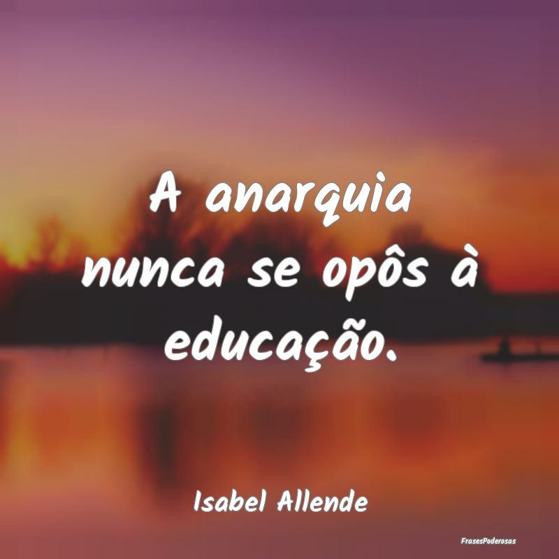 A anarquia nunca se opôs à educação....