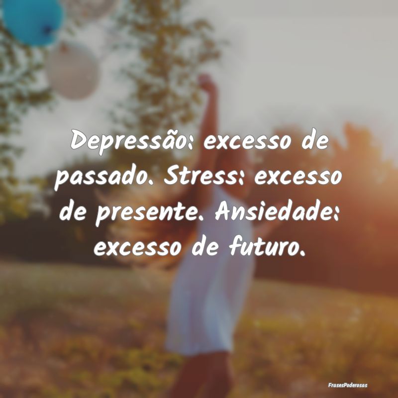 Depressão: excesso de passado. Stress: excesso de...