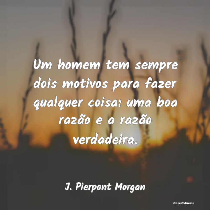 Um homem tem sempre dois motivos para fazer qualqu...