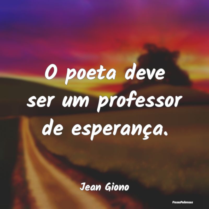 O poeta deve ser um professor de esperança....